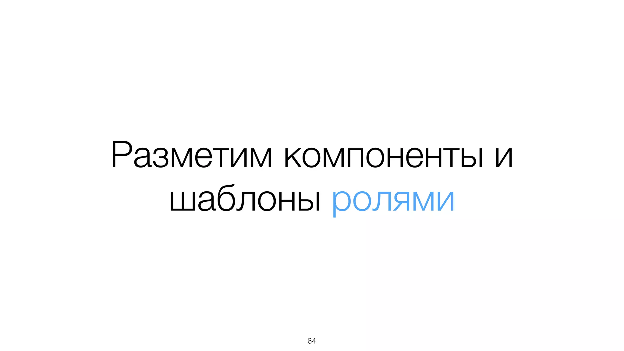 Разметим компоненты и
шаблоны ролями
64
 