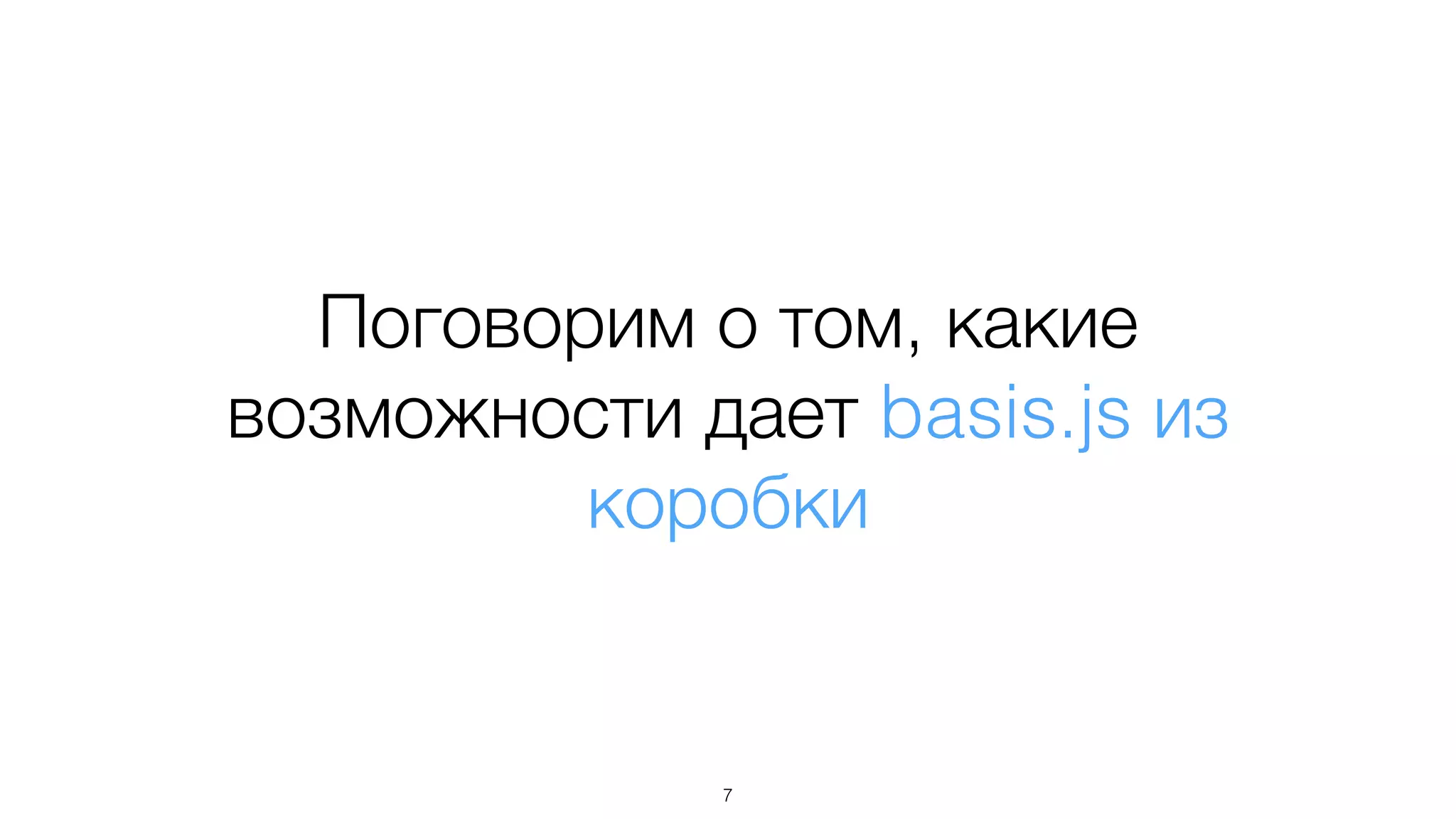 Поговорим о том, какие
возможности дает basis.js из
коробки
7
 