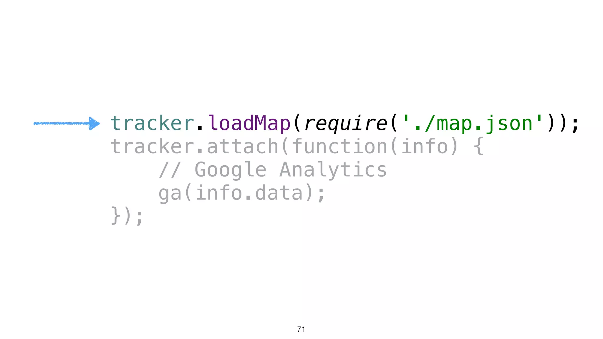 tracker.loadMap(require('./map.json')); 
tracker.attach(function(info) {
// Google Analytics 
ga(info.data); 
});
71
 