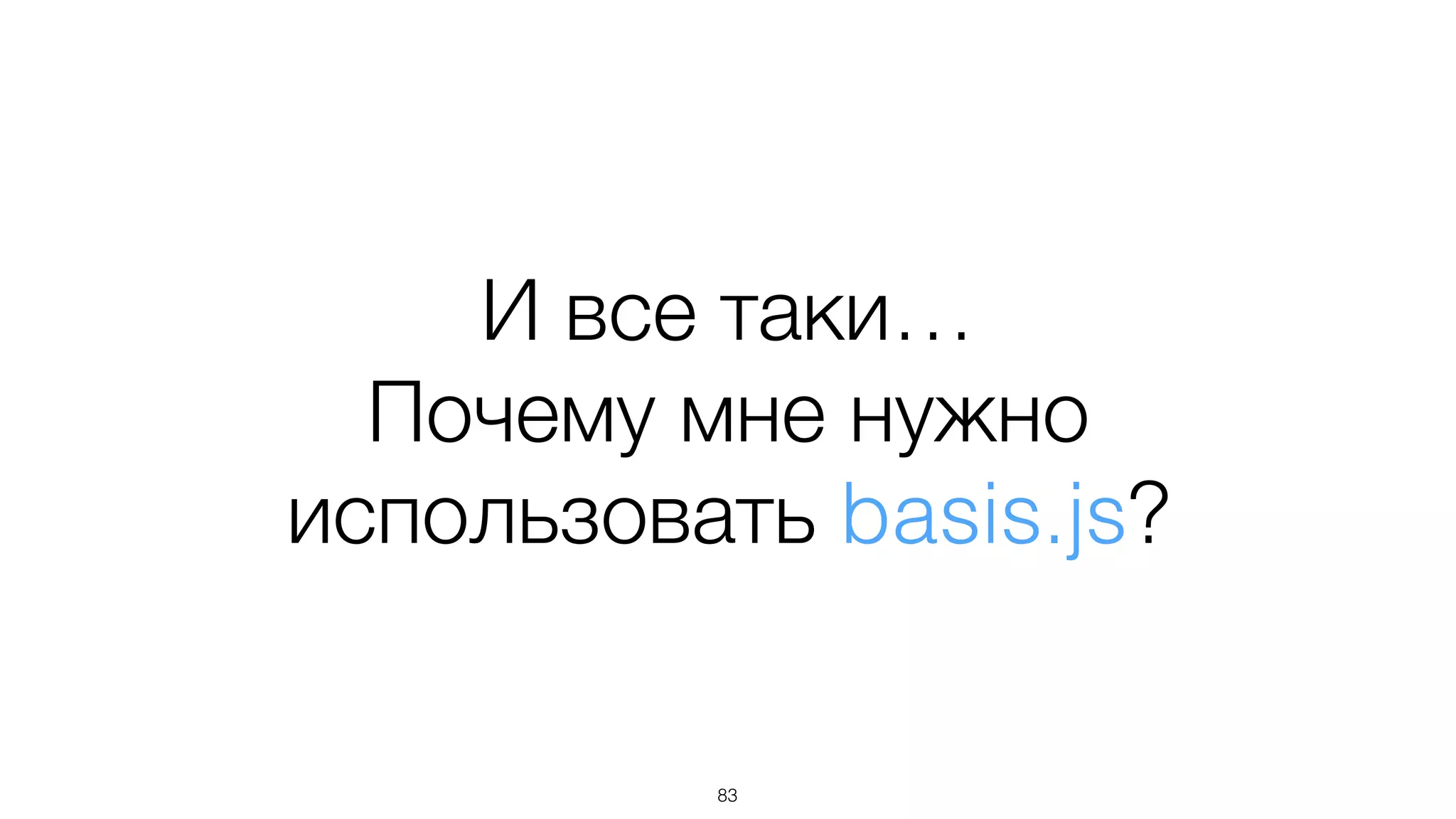 И все таки…
Почему мне нужно
использовать basis.js?
83
 