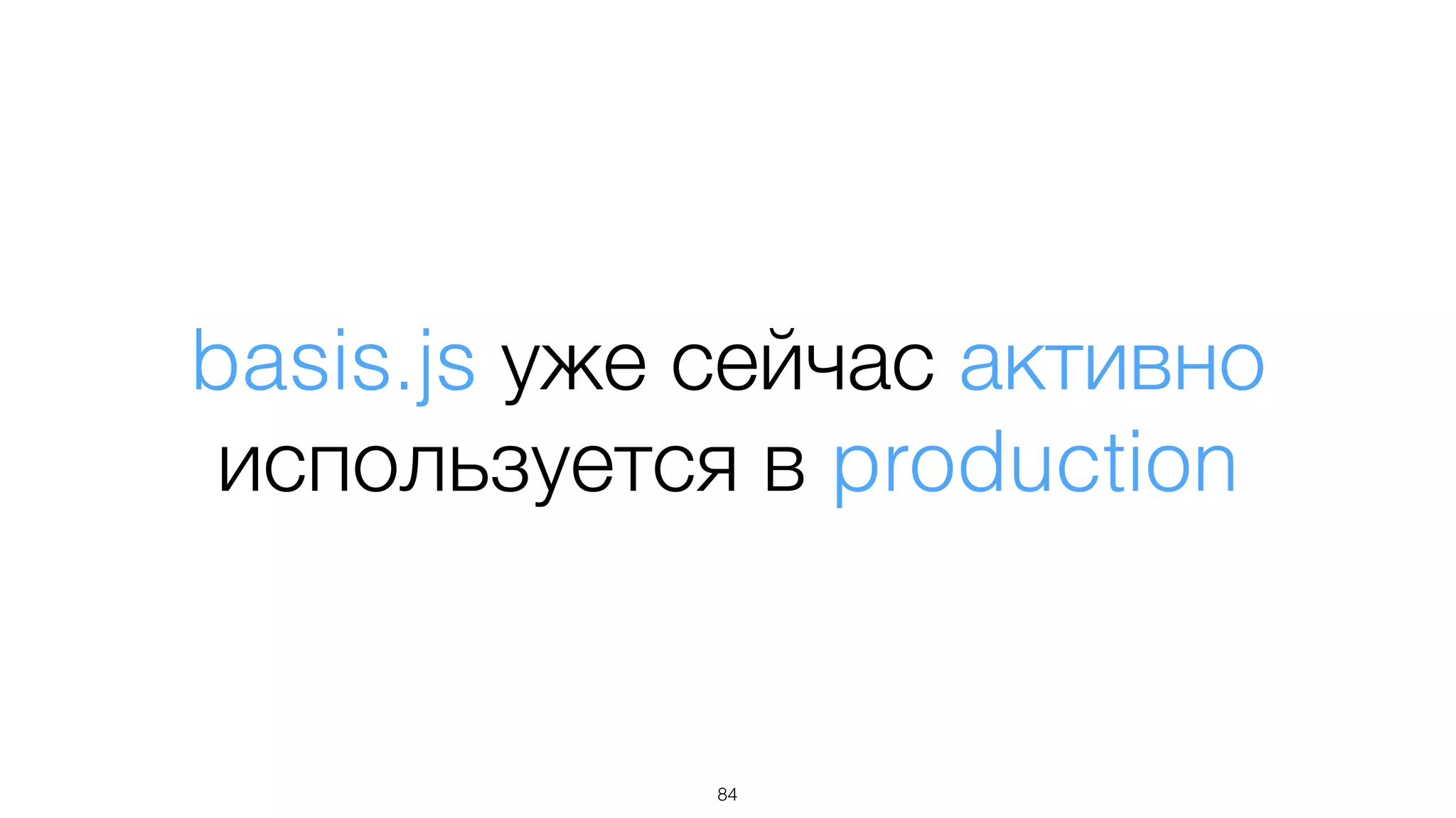 basis.js уже сейчас активно
используется в production
84
 