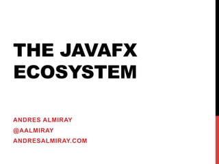 THE JAVAFX
ECOSYSTEM
ANDRES ALMIRAY
@AALMIRAY
ANDRESALMIRAY.COM
 