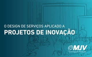 O design de serviços aplicado a
projetos de inovação
 