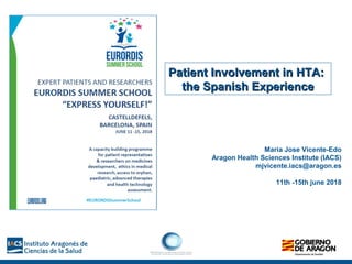 Patient Involvement in HTA:Patient Involvement in HTA:
the Spanish Experiencethe Spanish Experience
Maria Jose Vicente-Edo
Aragon Health Sciences Institute (IACS)
mjvicente.iacs@aragon.es
11th -15th june 2018
 