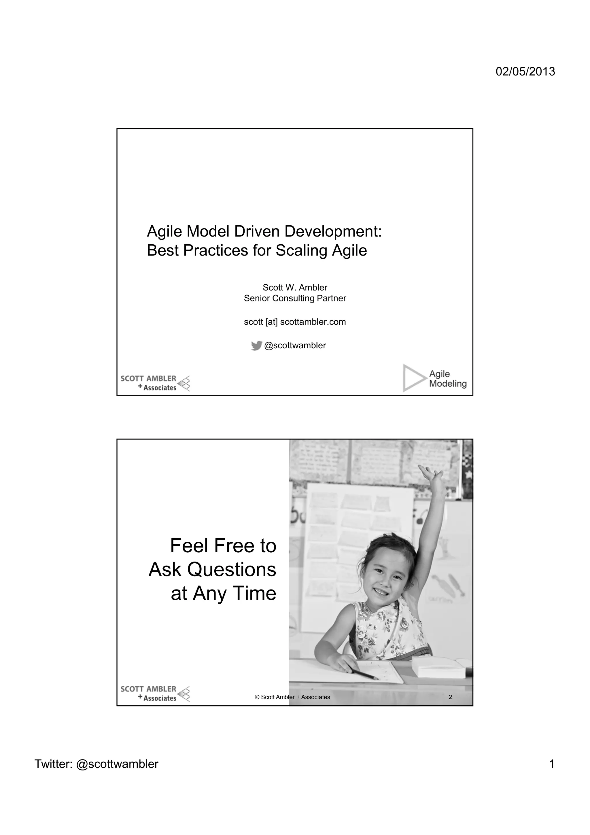 02/05/2013

Agile Model Driven Development:
Best Practices for Scaling Agile
Scott W. Ambler
Senior Consulting Partner
scott [at] scottambler.com
@scottwambler

Feel Free to
Ask Questions
at Any Time

© Scott Ambler + Associates

Twitter: @scottwambler

2

1

 