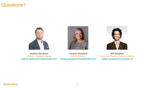 Questions?
68
Andrew Sandoval
Director, Biddable Media 
andrew.sandoval@mediakitchen.com
Frances Giordano
Group Director 
frances.giordano@mediakitchen.com
Will Burghes
Executive Director, Data & Analytics 
william.burghes@us.forsman.co
 