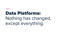 1
Data Platforms:
Nothing has changed,
except everything.
 
