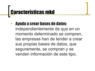 Características mkd Ayuda a crear bases de datos:  independientemente de que en un momento determinado se compren, las empresas han de tender a crear sus propias bases de datos, que seguramente, se compran y se venden información de este tipo.  