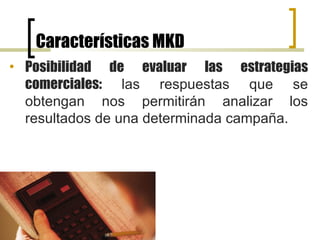 Características MKD Posibilidad de evaluar las estrategias comerciales:  las respuestas que se obtengan nos permitirán analizar los resultados de una determinada campaña.  