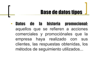 Base de datos tipos Datos de la historia promocional:  aquellos que se refieren a acciones comerciales y promociónales que la empresa haya realizado con sus clientes, las respuestas obtenidas, los métodos de seguimiento utilizados...  