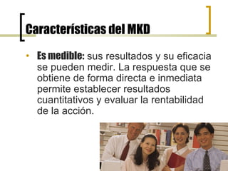 Características del MKD Es medible:  sus resultados y su eficacia se pueden medir. La respuesta que se obtiene de forma directa e inmediata permite establecer resultados cuantitativos y evaluar la rentabilidad de la acción.  