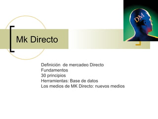 Mk Directo Definición  de mercadeo Directo Fundamentos 30 principios Herramientas: Base de datos Los medios de MK Directo: nuevos medios 