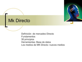 Mk Directo Definición  de mercadeo Directo Fundamentos 30 principios Herramientas: Base de datos Los medios de MK Directo: nuevos medios 