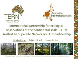 International partnership for ecological
observations at the continental scale: TERN-
Australian Supersite Network/NEON partnership
Mirko Karan Mike Liddell Stuart Phinn
 