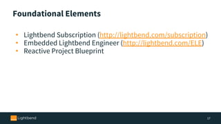 Foundational Elements
• Lightbend Subscription (http://lightbend.com/subscription)
• Embedded Lightbend Engineer (http://lightbend.com/ELE)
• Reactive Project Blueprint
17
 