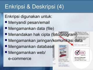 Enkripsi & Deskripsi (4)
Enkripsi digunakan untuk:
 Menyandi pesan/email
 Mengamankan data (file)
 Menandakan hak cipta (foto/program)
 Mengamankan jaringan/komunikasi data
 Mengamankan database
 Mengamankan web/

  e-commerce
 