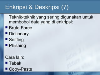 Enkripsi & Deskripsi (7)
  Teknik-teknik yang sering digunakan untuk
  membobol data yang di enkripsi:
 Brute Force
 Dictionary
 Sniffing
 Phishing


Cara lain:
 Tebak
 Copy-Paste
 
