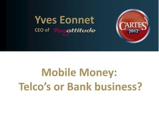 Yves Eonnet
   CEO of




     Mobile Money:
Telco’s or Bank business?
 