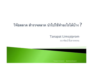 Tanapat Limsaiprom
ธนาพัฒน์ ลิ้มสายพรหมธนาพฒน ลมสายพรหม
Marketing Research 1Tanapat Limsaiprom
 