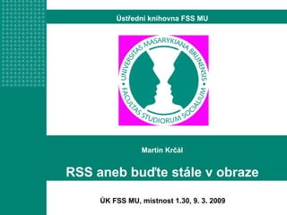 Martin Krčál RSS aneb buďte stále v obraze Ústřední knihovna FSS MU ÚK FSS MU, místnost 1.30, 9. 3. 2009 