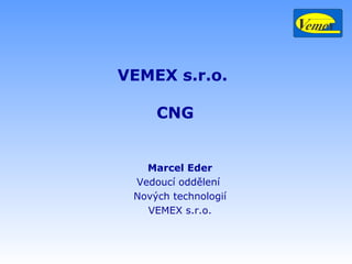 VEMEX s.r.o.

     CNG


   Marcel Eder
 Vedoucí oddělení
 Nových technologií
   VEMEX s.r.o.
 