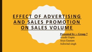 EFFEC T OF ADVERTISING
AND SALES PROMOTION
ON SALES VOLUME
Presented by :- Group 7
Arushi Gupta
Arya Gautam
Ashwind singh
 