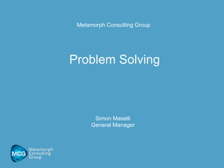 Problem Solving
Simon Maselli
General Manager
Metamorph Consulting Group
 