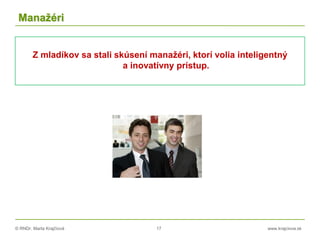 © RNDr. Marta Krajčíová 17 www.krajciova.sk
Manažéri
Z mladíkov sa stali skúsení manažéri, ktorí volia inteligentný
a inovatívny prístup.
 