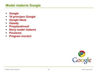 © RNDr. Marta Krajčíová 26 www.krajciova.sk
Model riadenia Google
 Google
 10 princípov Google
 Google Ideas
 Zásady
 Prispôsobivosť
 Nový model riadenia
 Poučenia
 Program inovácií
 