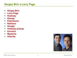 © RNDr. Marta Krajčíová 4 www.krajciova.sk
Sergey Brin a Larry Page
 Sergey Brin
 Larry Page
 Hodnoty
 Zásady
 Podnikanie
 Reklama
 Google
 Vedecký prístup
 Inovácie
 Myslenie
 Autority
 