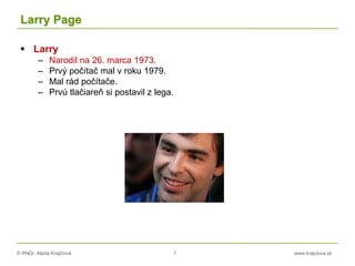 © RNDr. Marta Krajčíová 7 www.krajciova.sk
Larry Page
 Larry
– Narodil na 26. marca 1973.
– Prvý počítač mal v roku 1979.
– Mal rád počítače.
– Prvú tlačiareň si postavil z lega.
 