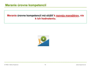 © RNDr. Marta Krajčíová 19 www.krajciova.sk
Meranie úrovne kompetencií
Meranie úrovne kompetencií má slúžiť k rozvoju manažérov, nie
k ich hodnoteniu.
 