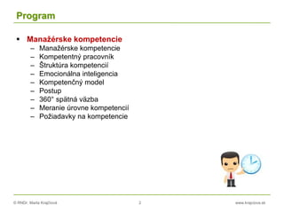 © RNDr. Marta Krajčíová 2 www.krajciova.sk
Program
 Manažérske kompetencie
– Manažérske kompetencie
– Kompetentný pracovník
– Štruktúra kompetencií
– Emocionálna inteligencia
– Kompetenčný model
– Postup
– 360° spätná väzba
– Meranie úrovne kompetencií
– Požiadavky na kompetencie
 