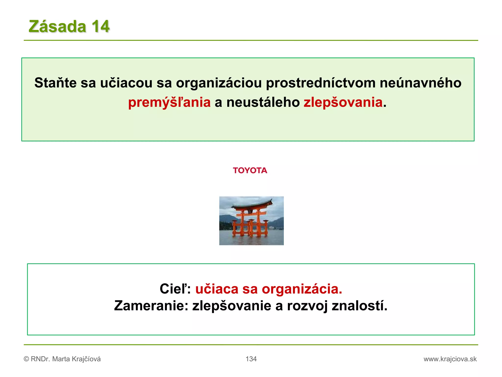© RNDr. Marta Krajčíová 134 www.krajciova.sk
Staňte sa učiacou sa organizáciou prostredníctvom neúnavného
premýšľania a neustáleho zlepšovania.
Zásada 14
Cieľ: učiaca sa organizácia.
Zameranie: zlepšovanie a rozvoj znalostí.
 