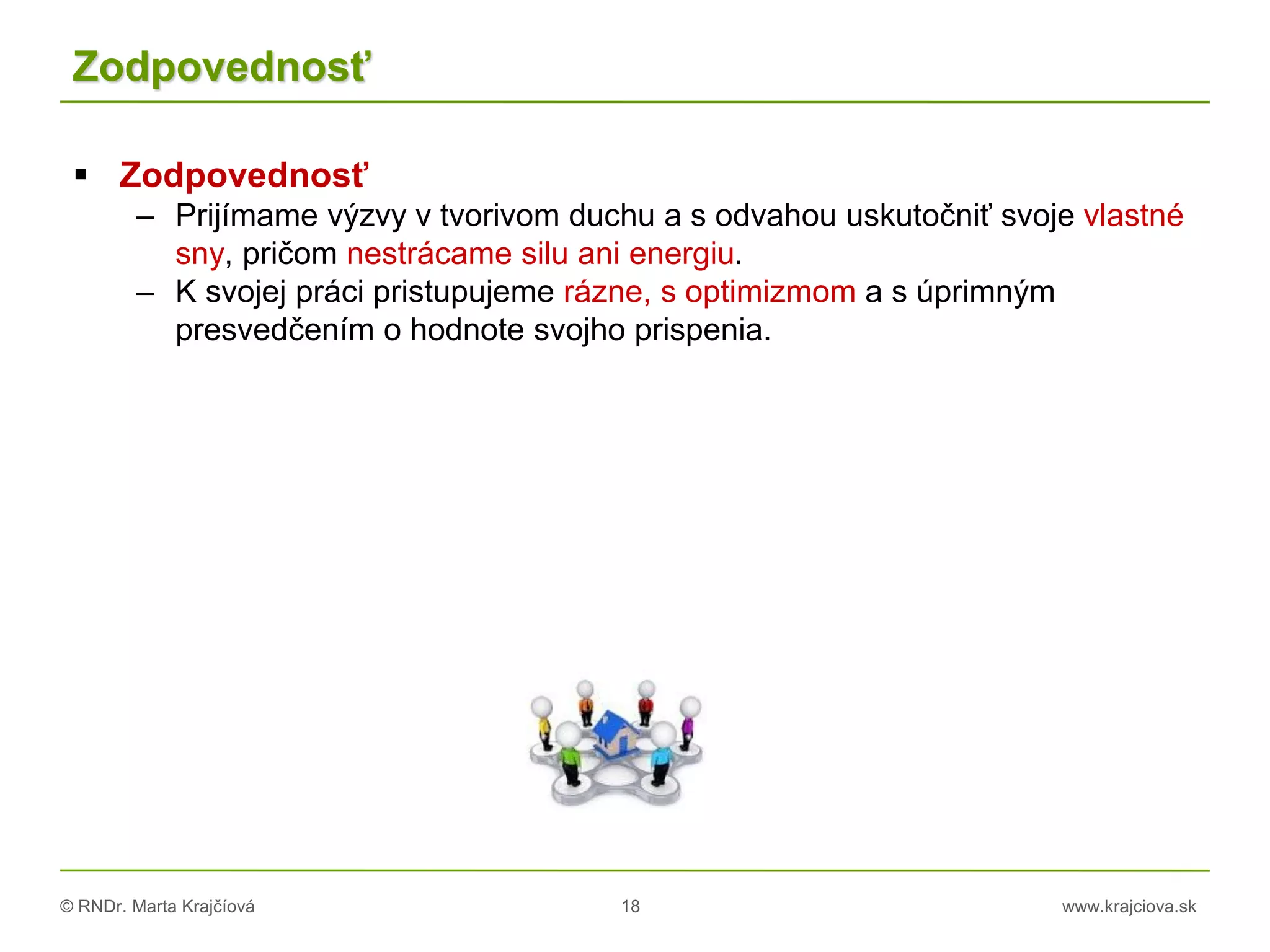 © RNDr. Marta Krajčíová 18 www.krajciova.sk
Zodpovednosť
 Zodpovednosť
– Prijímame výzvy v tvorivom duchu a s odvahou uskutočniť svoje vlastné
sny, pričom nestrácame silu ani energiu.
– K svojej práci pristupujeme rázne, s optimizmom a s úprimným
presvedčením o hodnote svojho prispenia.
 