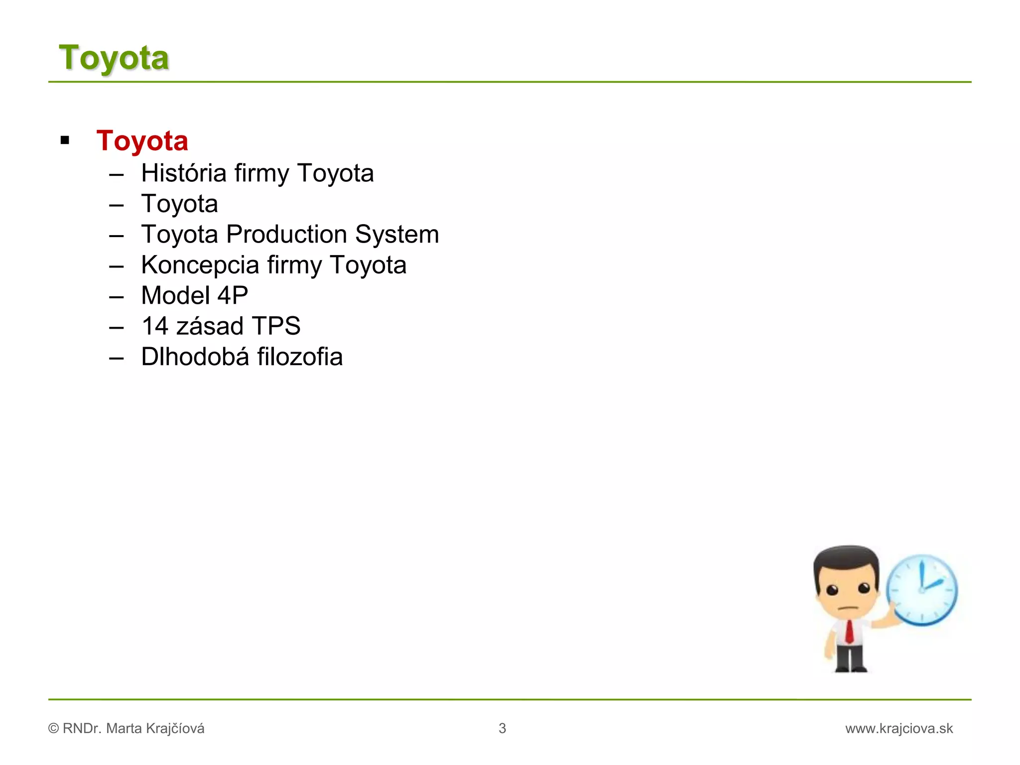 © RNDr. Marta Krajčíová 3 www.krajciova.sk
Toyota
 Toyota
– História firmy Toyota
– Toyota
– Toyota Production System
– Koncepcia firmy Toyota
– Model 4P
– 14 zásad TPS
– Dlhodobá filozofia
 