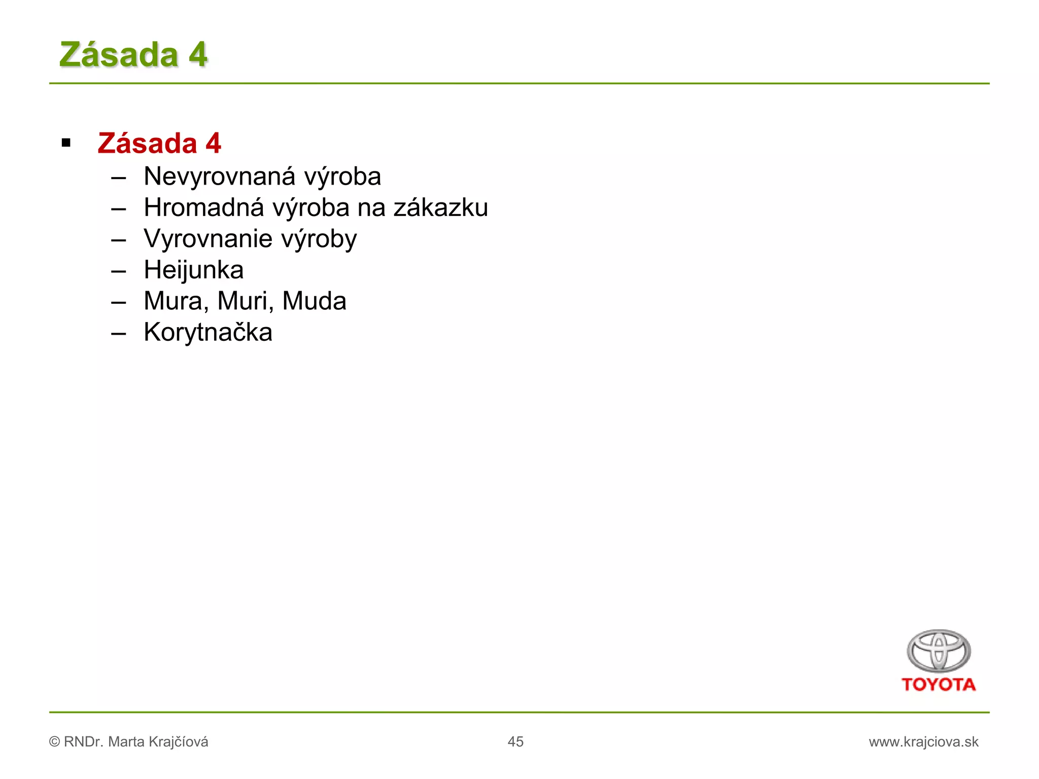 © RNDr. Marta Krajčíová 45 www.krajciova.sk
Zásada 4
 Zásada 4
– Nevyrovnaná výroba
– Hromadná výroba na zákazku
– Vyrovnanie výroby
– Heijunka
– Mura, Muri, Muda
– Korytnačka
 