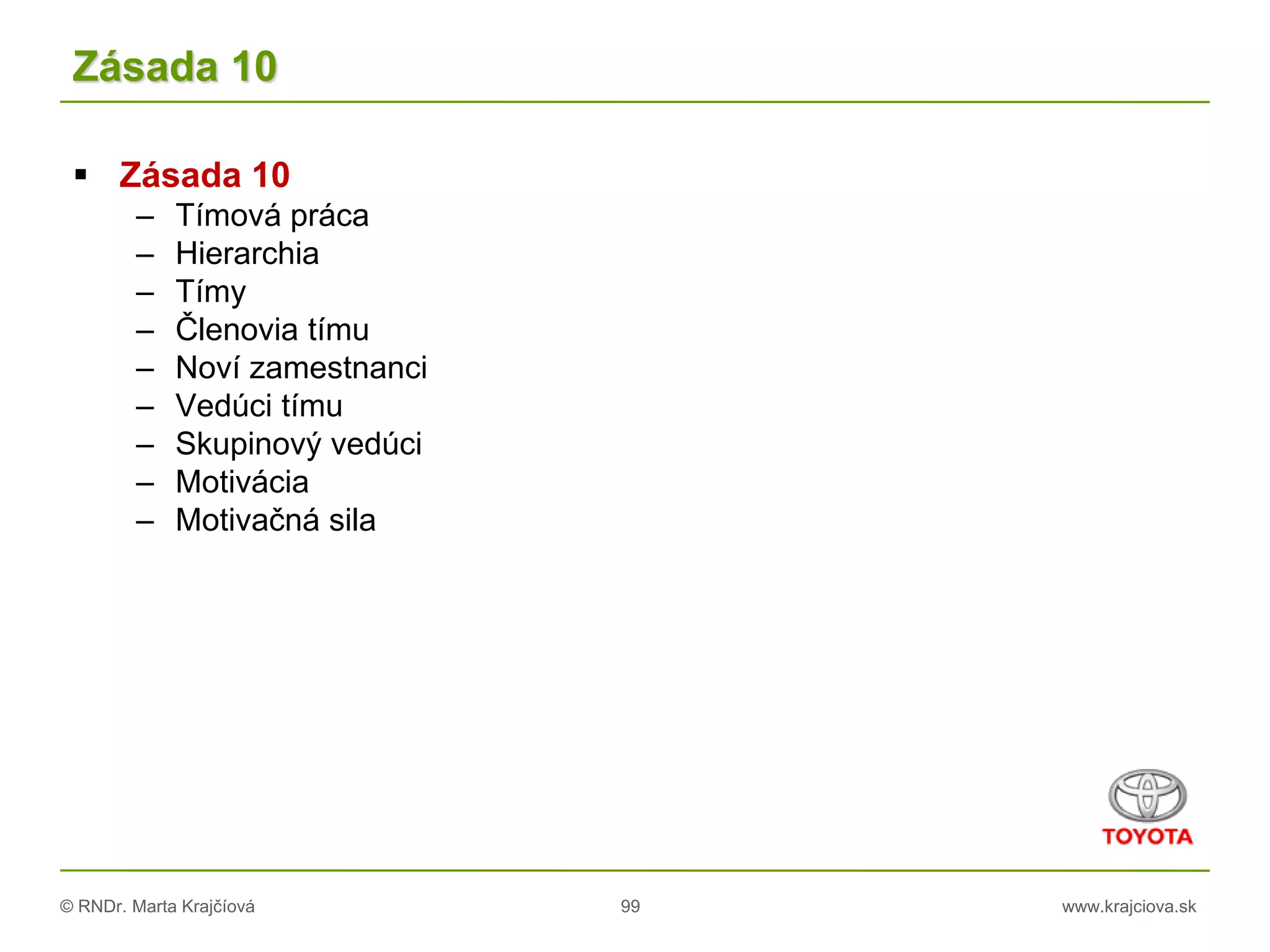 © RNDr. Marta Krajčíová 99 www.krajciova.sk
Zásada 10
 Zásada 10
– Tímová práca
– Hierarchia
– Tímy
– Členovia tímu
– Noví zamestnanci
– Vedúci tímu
– Skupinový vedúci
– Motivácia
– Motivačná sila
 