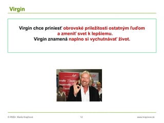 © RNDr. Marta Krajčíová 12 www.krajciova.sk
Virgin
Virgin chce priniesť obrovské príležitosti ostatným ľuďom
a zmeniť svet k lepšiemu.
Virgin znamená naplno si vychutnávať život.
 