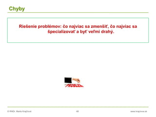 © RNDr. Marta Krajčíová 48 www.krajciova.sk
Chyby
Riešenie problémov: čo najviac sa zmenšiť, čo najviac sa
špecializovať a byť veľmi drahý.
 