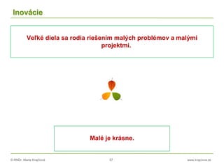 © RNDr. Marta Krajčíová 57 www.krajciova.sk
Inovácie
Veľké diela sa rodia riešením malých problémov a malými
projektmi.
Malé je krásne.
 