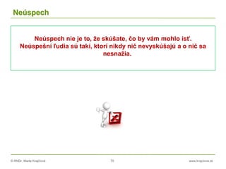 © RNDr. Marta Krajčíová 70 www.krajciova.sk
Neúspech
Neúspech nie je to, že skúšate, čo by vám mohlo ísť.
Neúspešní ľudia sú takí, ktorí nikdy nič nevyskúšajú a o nič sa
nesnažia.
 