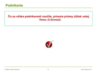 © RNDr. Marta Krajčíová 77 www.krajciova.sk
Podnikanie
Čo sa vďaka podnikavosti naučíte, prinesie priamy úžitok vašej
firme, či živnosti.
 