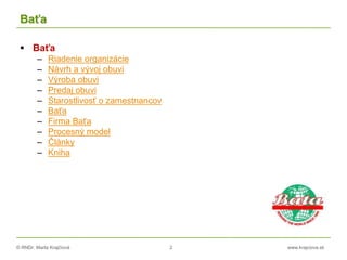 © RNDr. Marta Krajčíová 2 www.krajciova.sk
Baťa
 Baťa
– Riadenie organizácie
– Návrh a vývoj obuvi
– Výroba obuvi
– Predaj obuvi
– Starostlivosť o zamestnancov
– Baťa
– Firma Baťa
– Procesný model
– Články
– Kniha
 