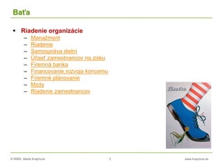 © RNDr. Marta Krajčíová 3 www.krajciova.sk
Baťa
 Riadenie organizácie
– Manažment
– Riadenie
– Samospráva dielní
– Účasť zamestnancov na zisku
– Firemná banka
– Financovanie rozvoja koncernu
– Firemné plánovanie
– Mzdy
– Riadenie zamestnancov
 