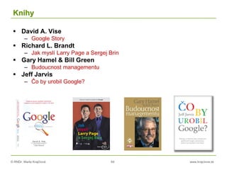 © RNDr. Marta Krajčíová 64 www.krajciova.sk
Knihy
 David A. Vise
– Google Story
 Richard L. Brandt
– Jak myslí Larry Page a Sergej Brin
 Gary Hamel & Bill Green
– Budoucnost managementu
 Jeff Jarvis
– Čo by urobil Google?
 