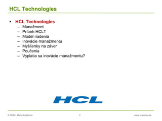 © RNDr. Marta Krajčíová 2 www.krajciova.sk
HCL Technologies
 HCL Technologies
– Manažment
– Príbeh HCLT
– Model riadenia
– Inovácie manažmentu
– Myšlienky na záver
– Poučenia
– Vyplatia sa inovácie manažmentu?
 