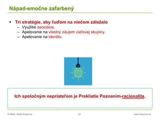 © RNDr. Marta Krajčíová 24 www.krajciova.sk
Nápad-emočne zafarbený
 Tri stratégie, aby ľuďom na niečom záležalo
– Využitie asociácie.
– Apelovanie na vlastný záujem cieľovej skupiny.
– Apelovanie na identitu.
Ich spoločným nepriateľom je Prekliatie Poznaním-racionalita.
 