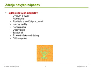 © RNDr. Marta Krajčíová 6 www.krajciova.sk
Zdroje nových nápadov
 Zdroje nových nápadov
– Výskum a vývoj
– Plánovanie
– Riaditelia a vedúci pracovníci
– Krúžky kvality
– Konkurencia
– Dodávatelia
– Zákazníci
– Externé výskumné ústavy
– Štátna správa
 