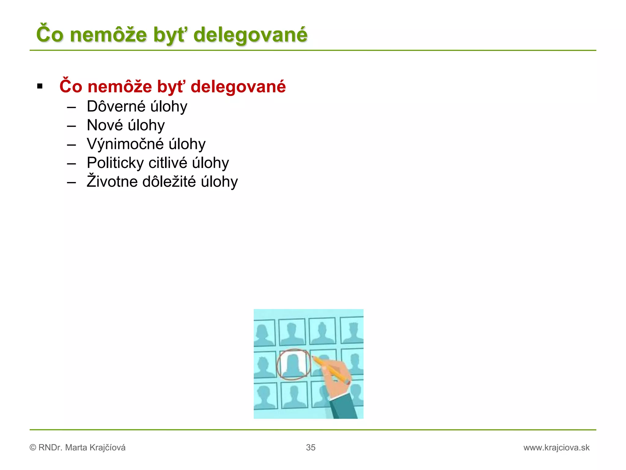 © RNDr. Marta Krajčíová 35 www.krajciova.sk
Čo nemôže byť delegované
 Čo nemôže byť delegované
– Dôverné úlohy
– Nové úlohy
– Výnimočné úlohy
– Politicky citlivé úlohy
– Životne dôležité úlohy
 